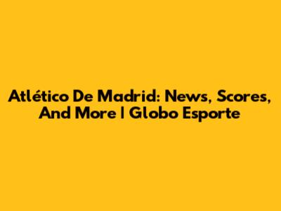 Atlético De Madrid: News, Scores, And More | Globo Esporte