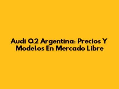 Audi Q2 Argentina: Precios Y Modelos En Mercado Libre