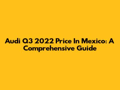 Audi Q3 2022 Price In Mexico: A Comprehensive Guide