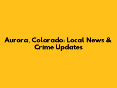Aurora, Colorado: Local News & Crime Updates