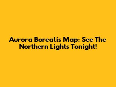 Aurora Borealis Map: See The Northern Lights Tonight!