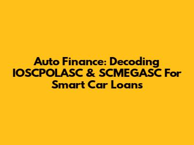 Auto Finance: Decoding IOSCPOLASC & SCMEGASC For Smart Car Loans