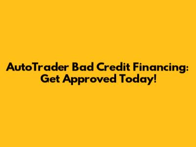 AutoTrader Bad Credit Financing: Get Approved Today!