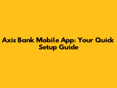 Axis Bank Mobile App: Your Quick Setup Guide