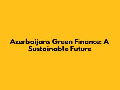Azerbaijan's Green Finance: A Sustainable Future