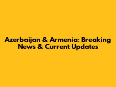 Azerbaijan & Armenia: Breaking News & Current Updates