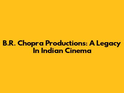 B.R. Chopra Productions: A Legacy In Indian Cinema