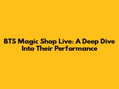 BTS Magic Shop Live: A Deep Dive Into Their Performance