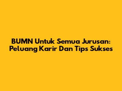BUMN Untuk Semua Jurusan: Peluang Karir Dan Tips Sukses