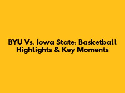 BYU Vs. Iowa State: Basketball Highlights & Key Moments
