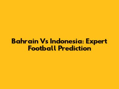 Bahrain Vs Indonesia: Expert Football Prediction