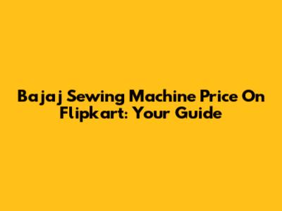 Bajaj Sewing Machine Price On Flipkart: Your Guide