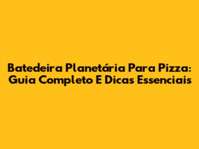 Batedeira Planetária Para Pizza: Guia Completo E Dicas Essenciais
