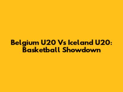Belgium U20 Vs Iceland U20: Basketball Showdown