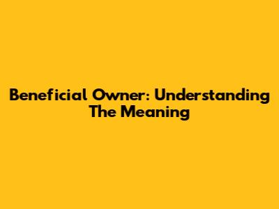 Beneficial Owner: Understanding The Meaning