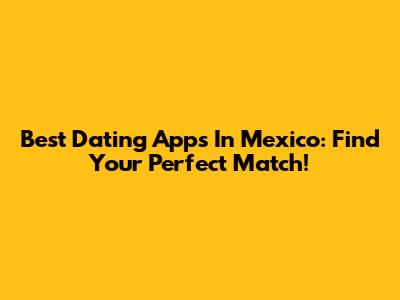 Best Dating Apps In Mexico: Find Your Perfect Match!