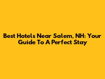 Best Hotels Near Salem, NH: Your Guide To A Perfect Stay