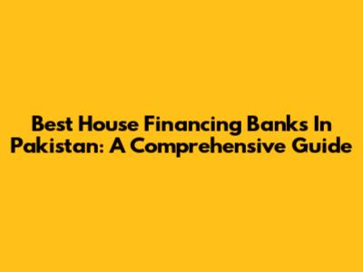 Best House Financing Banks In Pakistan: A Comprehensive Guide