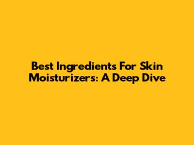 Best Ingredients For Skin Moisturizers: A Deep Dive