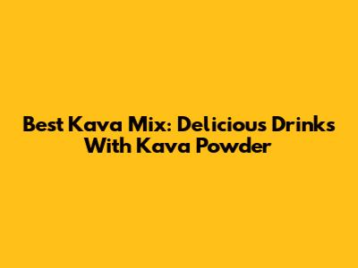 Best Kava Mix: Delicious Drinks With Kava Powder
