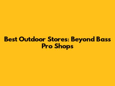 Best Outdoor Stores: Beyond Bass Pro Shops
