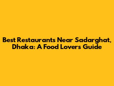 Best Restaurants Near Sadarghat, Dhaka: A Food Lover's Guide