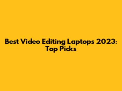 Best Video Editing Laptops 2023: Top Picks