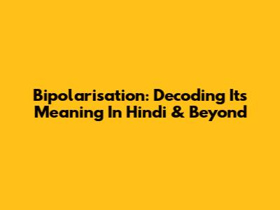 Bipolarisation: Decoding Its Meaning In Hindi & Beyond