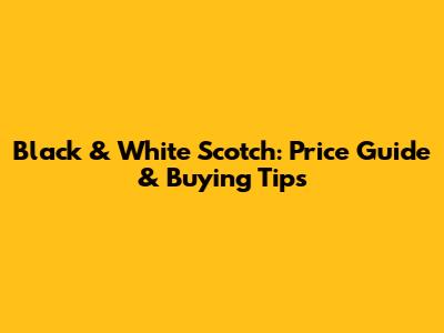 Black & White Scotch: Price Guide & Buying Tips