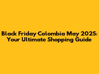 Black Friday Colombia May 2025: Your Ultimate Shopping Guide