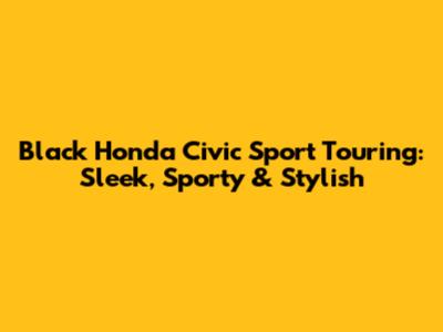 Black Honda Civic Sport Touring: Sleek, Sporty & Stylish