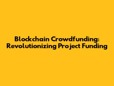 Blockchain Crowdfunding: Revolutionizing Project Funding