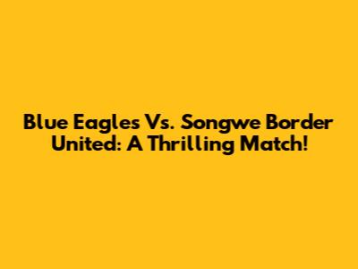 Blue Eagles Vs. Songwe Border United: A Thrilling Match!