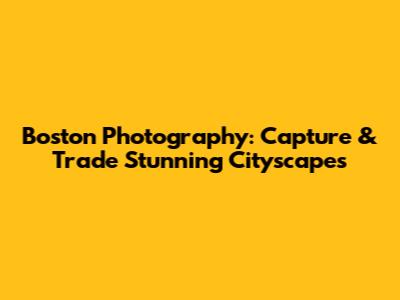Boston Photography: Capture & Trade Stunning Cityscapes