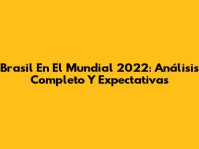 Brasil En El Mundial 2022: Análisis Completo Y Expectativas
