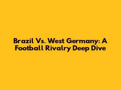 Brazil Vs. West Germany: A Football Rivalry Deep Dive