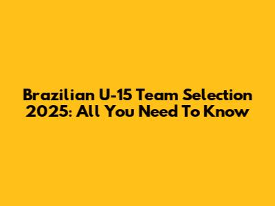Brazilian U-15 Team Selection 2025: All You Need To Know