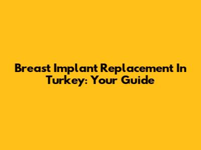 Breast Implant Replacement In Turkey: Your Guide