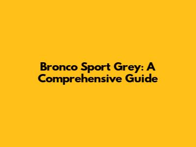 Bronco Sport Grey: A Comprehensive Guide