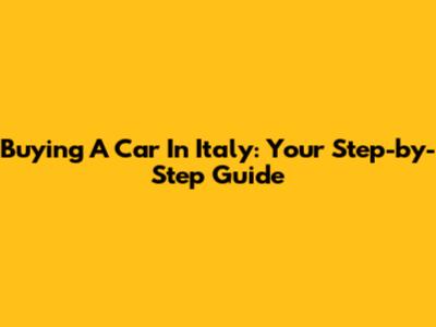 Buying A Car In Italy: Your Step-by-Step Guide