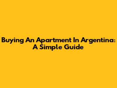 Buying An Apartment In Argentina: A Simple Guide