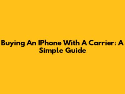 Buying An IPhone With A Carrier: A Simple Guide
