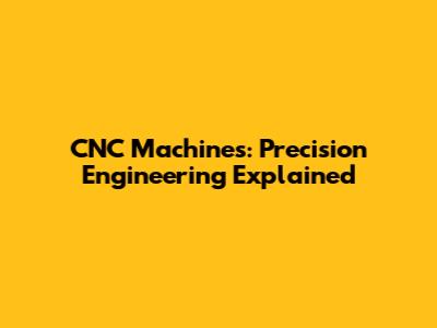 CNC Machines: Precision Engineering Explained