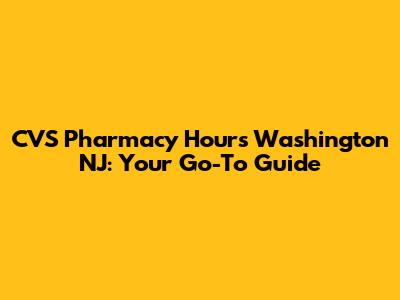 CVS Pharmacy Hours Washington NJ: Your Go-To Guide