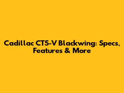Cadillac CT5-V Blackwing: Specs, Features & More