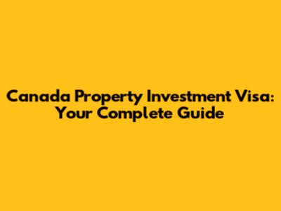 Canada Property Investment Visa: Your Complete Guide