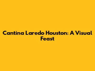 Cantina Laredo Houston: A Visual Feast