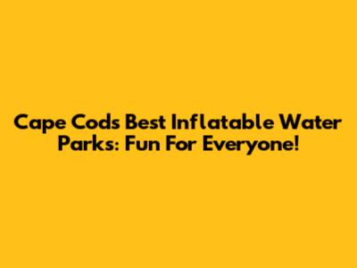 Cape Cod's Best Inflatable Water Parks: Fun For Everyone!