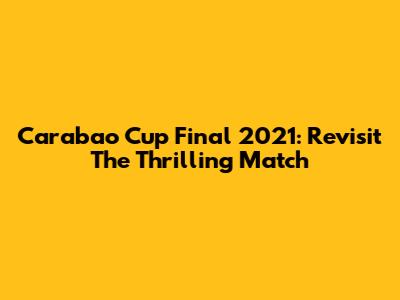 Carabao Cup Final 2021: Revisit The Thrilling Match