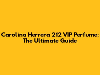 Carolina Herrera 212 VIP Perfume: The Ultimate Guide
